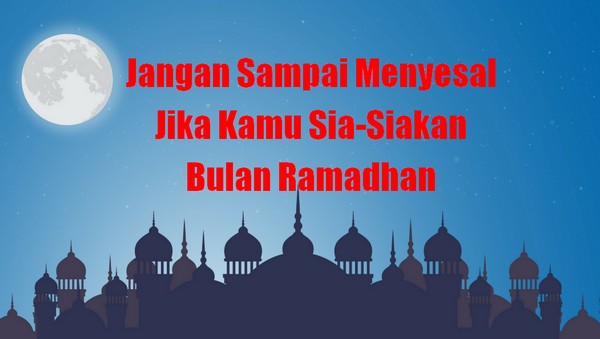 Jangan Sampai Menyesal Jika Kamu Sia-Siakan Bulan Ramadhan